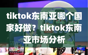 tiktok东南亚哪个国家好做？tiktok东南亚市场分析