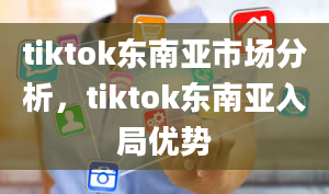 tiktok东南亚市场分析，tiktok东南亚入局优势