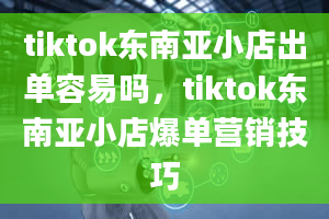 tiktok东南亚小店出单容易吗，tiktok东南亚小店爆单营销技巧