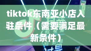 tiktok东南亚小店入驻条件（需要满足最新条件）