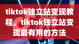 tiktok独立站变现教程，tiktok独立站变现最有用的方法