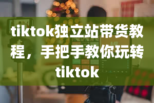 tiktok独立站带货教程，手把手教你玩转tiktok