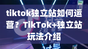 tiktok独立站如何运营？TikTok+独立站玩法介绍