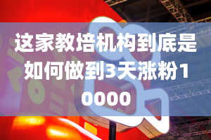 这家教培机构到底是如何做到3天涨粉10000