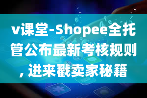 v课堂-Shopee全托管公布最新考核规则, 进来戳卖家秘籍