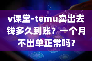 v课堂-temu卖出去钱多久到账？一个月不出单正常吗？