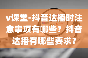 v课堂-抖音达播时注意事项有哪些？抖音达播有哪些要求？