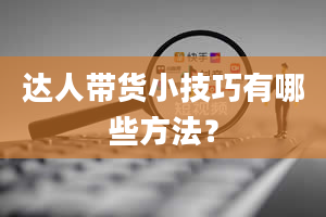 达人带货小技巧有哪些方法？