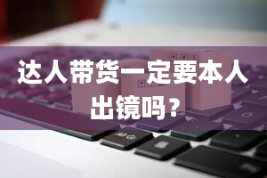 达人带货一定要本人出镜吗？