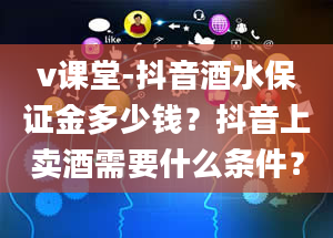 v课堂-抖音酒水保证金多少钱？抖音上卖酒需要什么条件？