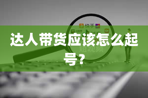 达人带货应该怎么起号？