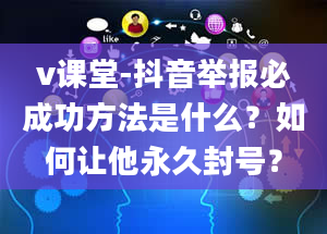 v课堂-抖音举报必成功方法是什么？如何让他永久封号？