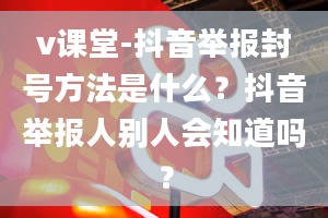 v课堂-抖音举报封号方法是什么？抖音举报人别人会知道吗？