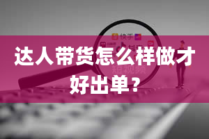 达人带货怎么样做才好出单？