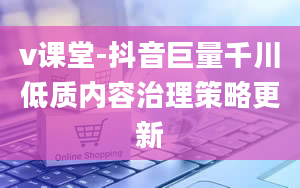 v课堂-抖音巨量千川低质内容治理策略更新