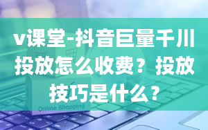 v课堂-抖音巨量千川投放怎么收费？投放技巧是什么？