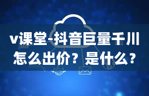 v课堂-抖音巨量千川怎么出价？是什么？