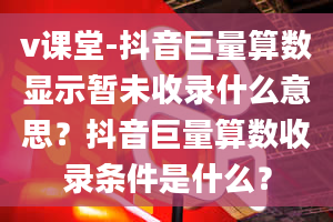 v课堂-抖音巨量算数显示暂未收录什么意思？抖音巨量算数收录条件是什么？