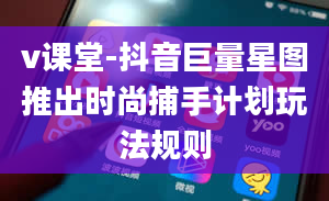 v课堂-抖音巨量星图推出时尚捕手计划玩法规则