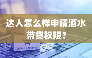 达人怎么样申请酒水带货权限？