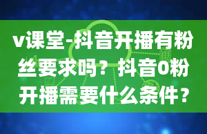 v课堂-抖音开播有粉丝要求吗？抖音0粉开播需要什么条件？