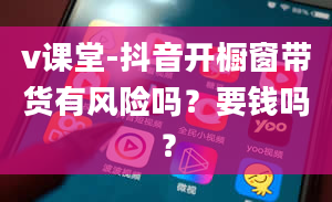 v课堂-抖音开橱窗带货有风险吗？要钱吗？