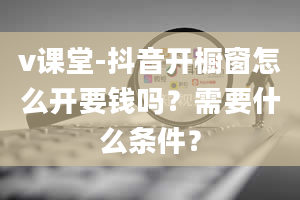 v课堂-抖音开橱窗怎么开要钱吗？需要什么条件？