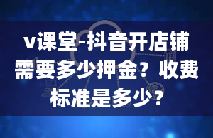 v课堂-抖音开店铺需要多少押金？收费标准是多少？