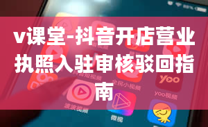 v课堂-抖音开店营业执照入驻审核驳回指南