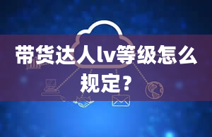 带货达人lv等级怎么规定？