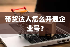 带货达人怎么开通企业号？