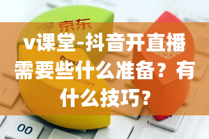 v课堂-抖音开直播需要些什么准备？有什么技巧？