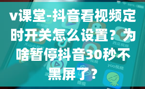 v课堂-抖音看视频定时开关怎么设置？为啥暂停抖音30秒不黑屏了？