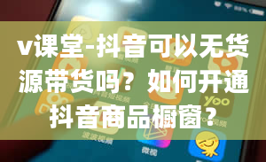 v课堂-抖音可以无货源带货吗？如何开通抖音商品橱窗？