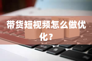 带货短视频怎么做优化？