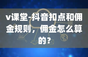 v课堂-抖音扣点和佣金规则，佣金怎么算的？