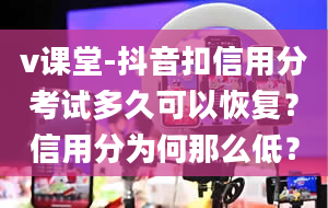 v课堂-抖音扣信用分考试多久可以恢复？信用分为何那么低？