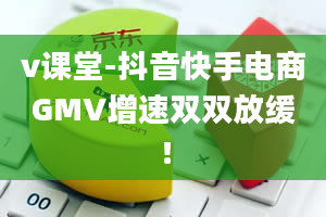 v课堂-抖音快手电商GMV增速双双放缓！