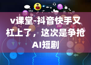 v课堂-抖音快手又杠上了，这次是争抢AI短剧