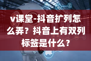 v课堂-抖音扩列怎么弄？抖音上有双列标签是什么？