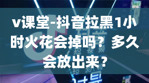 v课堂-抖音拉黑1小时火花会掉吗？多久会放出来？