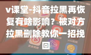 v课堂-抖音拉黑再恢复有啥影响？被对方拉黑删除教你一招挽回