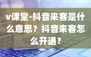 v课堂-抖音来客是什么意思？抖音来客怎么开通？