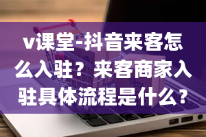 v课堂-抖音来客怎么入驻？来客商家入驻具体流程是什么？