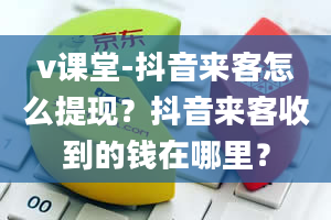 v课堂-抖音来客怎么提现？抖音来客收到的钱在哪里？