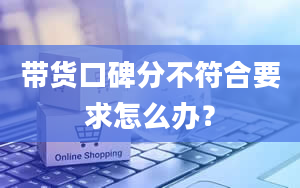 带货口碑分不符合要求怎么办？