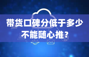 带货口碑分低于多少不能随心推？