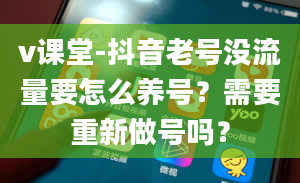 v课堂-抖音老号没流量要怎么养号？需要重新做号吗？