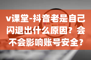 v课堂-抖音老是自己闪退出什么原因？会不会影响账号安全？