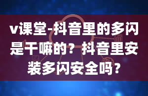 v课堂-抖音里的多闪是干嘛的？抖音里安装多闪安全吗？